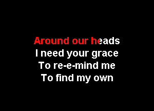 Around our heads
I need your grace

To re-e-mind me
To find my own
