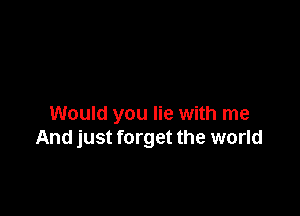 Would you lie with me
And just forget the world