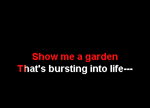 Show me a garden
That's bursting into Iife---