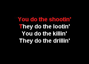 You do the shootin'
They do the lootin'

You do the killin'
They do the drillin'