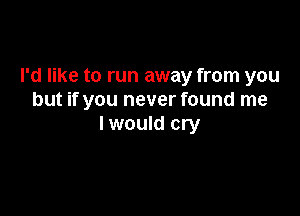 I'd like to run away from you
but if you never found me

I would cry