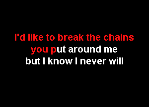 I'd like to break the chains
you put around me

but I know I never will