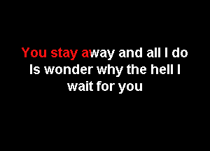 You stay away and all I do
Is wonder why the hell I

wait for you
