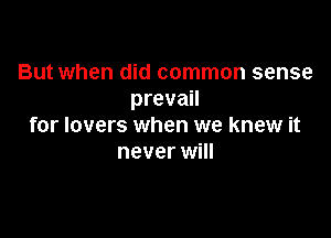 But when did common sense
prevail

for lovers when we knew it
never will