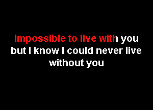 Impossible to live with you
but I know I could never live

without you