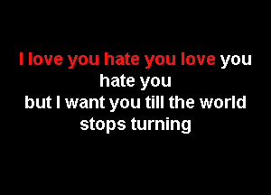 I love you hate you love you
hate you

but I want you till the world
stops turning
