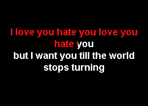 I love you hate you love you
hate you

but I want you till the world
stops turning