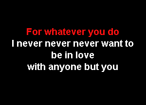 For whatever you do
I never never never want to

beinlove
with anyone but you