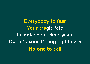 Everybody to fear
Your tragic fate

ls looking so clear yeah
Ooh it's your Pan nightmare
No one to call