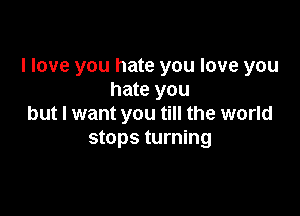 I love you hate you love you
hate you

but I want you till the world
stops turning