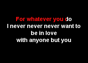 For whatever you do
I never never never want to

beinlove
with anyone but you