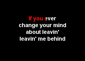 If you ever
change your mind

about leavin'
Ieavin' me behind