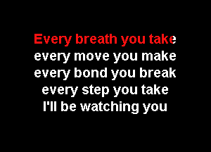 Every breath you take
every move you make
every bond you break

every step you take
I'll be watching you