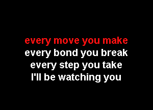 every move you make
every bond you break

every step you take
I'll be watching you