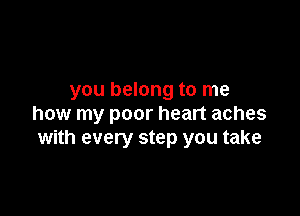 you belong to me

how my poor heart aches
with every step you take