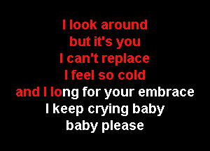 I look around
but it's you
I can't replace

I feel so cold
and I long for your embrace
I keep crying baby
baby please