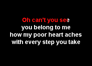 Oh can't you see
you belong to me

how my poor heart aches
with every step you take