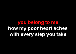 you belong to me

how my poor heart aches
with every step you take