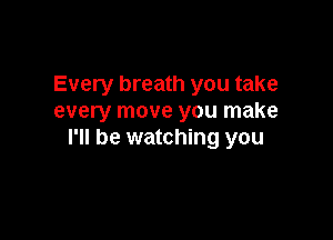 Every breath you take
every move you make

I'll be watching you