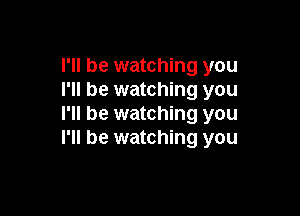 I'll be watching you
I'll be watching you

I'll be watching you
I'll be watching you