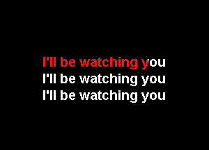 I'll be watching you

I'll be watching you
I'll be watching you