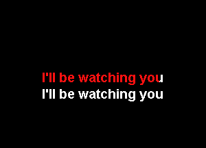 I'll be watching you
I'll be watching you