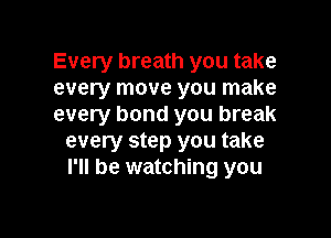 Every breath you take
every move you make
every bond you break

every step you take
I'll be watching you