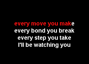 every move you make
every bond you break

every step you take
I'll be watching you