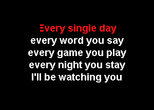 Every single day
every word you say
every game you play

every night you stay
I'll be watching you