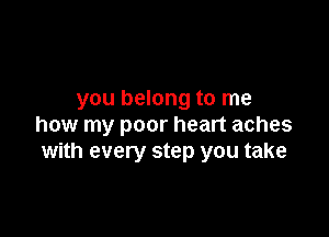 you belong to me

how my poor heart aches
with every step you take