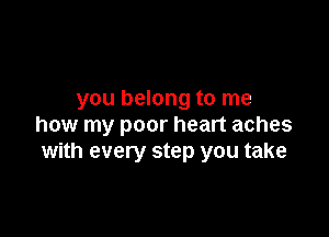 you belong to me

how my poor heart aches
with every step you take