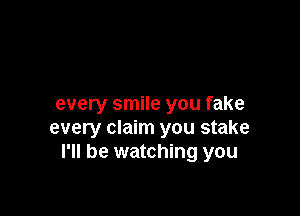 every smile you fake

every claim you stake
I'll be watching you