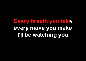 Every breath you take
every move you make

I'll be watching you
