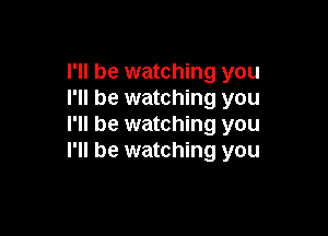 I'll be watching you
I'll be watching you

I'll be watching you
I'll be watching you