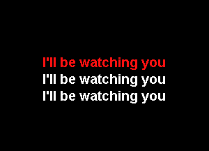 I'll be watching you

I'll be watching you
I'll be watching you
