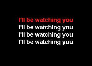 I'll be watching you
I'll be watching you

I'll be watching you
I'll be watching you
