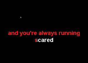 and you're always running
scared