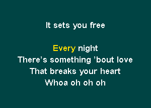 It sets you free

Every night

There's something bout love
That breaks your heart
Whoa oh oh oh