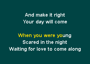 And make it right
Your day will come

When you were young
Scared in the night
Waiting for love to come along