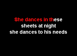 She dances in these
sheets at night

she dances to his needs