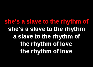 she's a slave to the rhythm of
she's a slave to the rhythm
a slave to the rhythm of
the rhythm of love
the rhythm of love