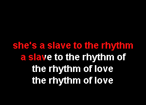 she's a slave to the rhythm

a slave to the rhythm of
the rhythm of love
the rhythm of love