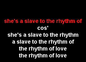 she's a slave to the rhythm of
003'
she's a slave to the rhythm
a slave to the rhythm of
the rhythm of love
the rhythm of love