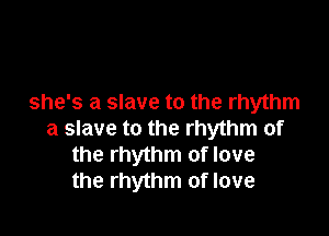 she's a slave to the rhythm

a slave to the rhythm of
the rhythm of love
the rhythm of love