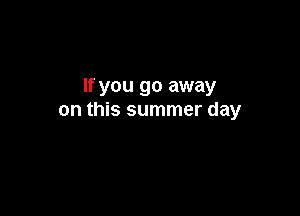 If you go away

on this summer day