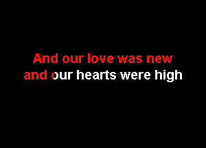 And our love was new

and our hearts were high