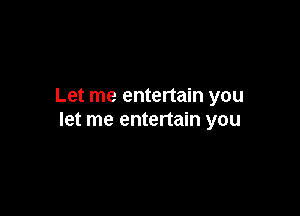 Let me entertain you

let me entertain you