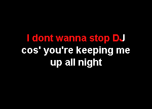 I dont wanna stop DJ
cos' you're keeping me

up all night