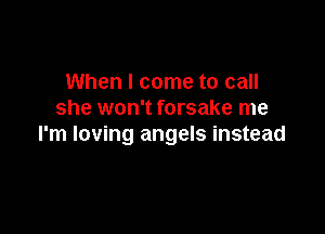 When I come to call
she won't forsake me

I'm loving angels instead