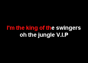 I'm the king of the swingers

oh the jungle V.I.P